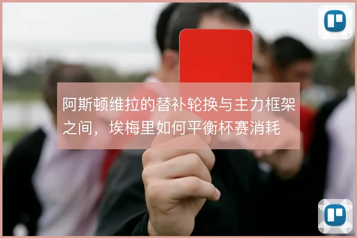 阿斯顿维拉的替补轮换与主力框架之间，埃梅里如何平衡杯赛消耗