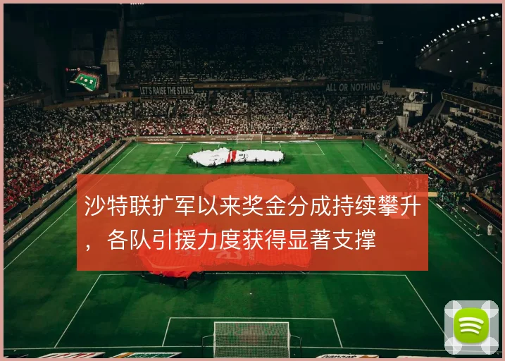 沙特联扩军以来奖金分成持续攀升，各队引援力度获得显著支撑