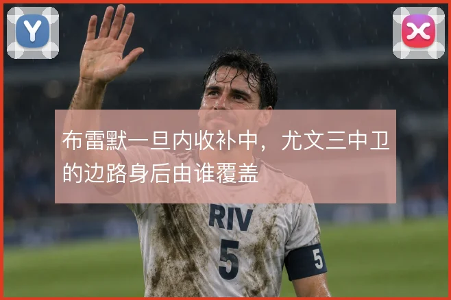 布雷默一旦内收补中，尤文三中卫的边路身后由谁覆盖