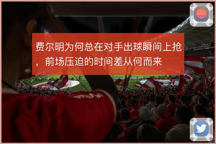 费尔明为何总在对手出球瞬间上抢,前场压迫的时间差从何而来