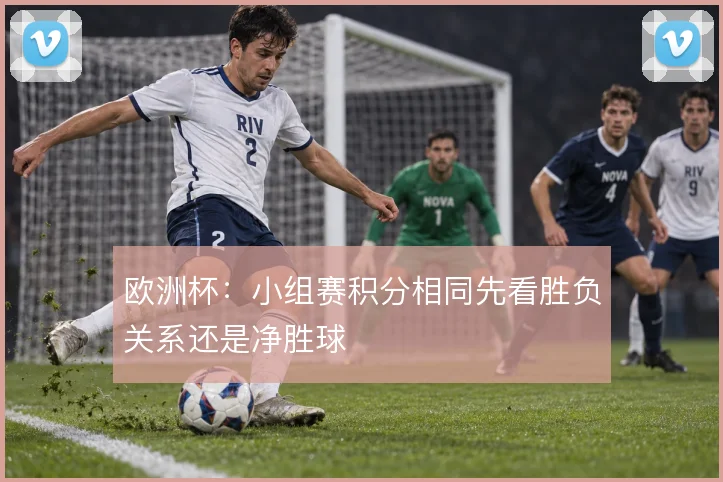 欧洲杯：小组赛积分相同先看胜负关系还是净胜球