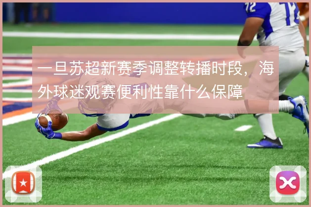 一旦苏超新赛季调整转播时段，海外球迷观赛便利性靠什么保障