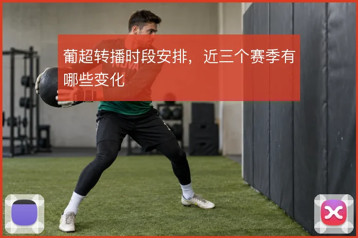葡超转播时段安排,近三个赛季有哪些变化