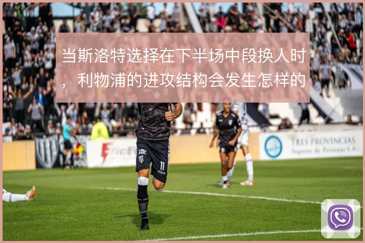 当斯洛特选择在下半场中段换人时,利物浦的进攻结构会发生怎样的变化
