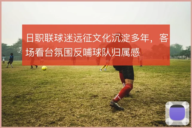 日职联球迷远征文化沉淀多年，客场看台氛围反哺球队归属感