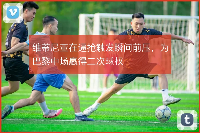 维蒂尼亚在逼抢触发瞬间前压,为巴黎中场赢得二次球权
