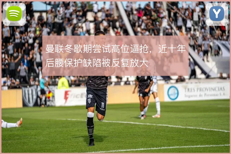 曼联冬歇期尝试高位逼抢,近十年后腰保护缺陷被反复放大