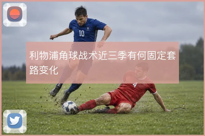 利物浦角球战术近三季有何固定套路变化