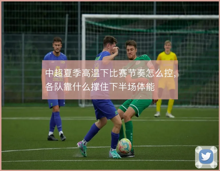 中超夏季高温下比赛节奏怎么控，各队靠什么撑住下半场体能
