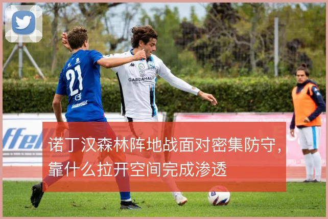 诺丁汉森林阵地战面对密集防守,靠什么拉开空间完成渗透
