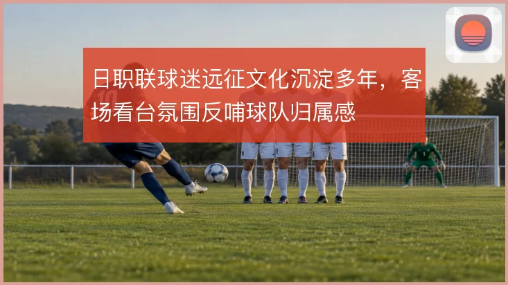 日职联球迷远征文化沉淀多年，客场看台氛围反哺球队归属感