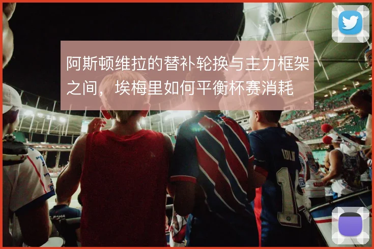 阿斯顿维拉的替补轮换与主力框架之间，埃梅里如何平衡杯赛消耗
