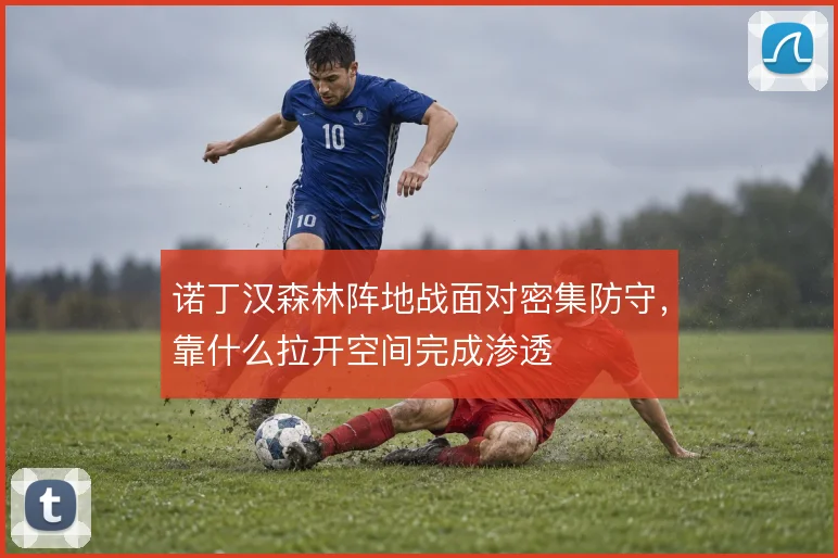 诺丁汉森林阵地战面对密集防守，靠什么拉开空间完成渗透