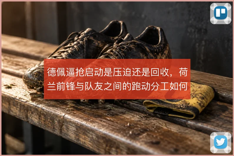 德佩逼抢启动是压迫还是回收，荷兰前锋与队友之间的跑动分工如何取舍