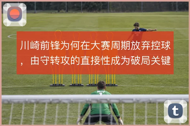 川崎前锋为何在大赛周期放弃控球,由守转攻的直接性成为破局关键