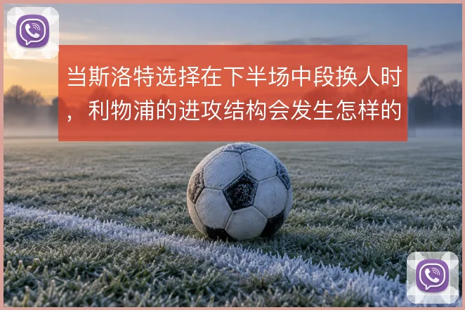 当斯洛特选择在下半场中段换人时，利物浦的进攻结构会发生怎样的变化